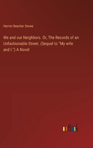 We and our Neighbors. Or, The Records of an Unfashionable Street. (Sequel to "My wife and I.") A Novel