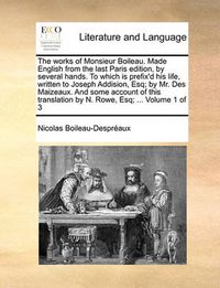 Cover image for The Works of Monsieur Boileau. Made English from the Last Paris Edition, by Several Hands. to Which Is Prefix'd His Life, Written to Joseph Addision, Esq; By Mr. Des Maizeaux. and Some Account of This Translation by N. Rowe, Esq; ... Volume 1 of 3