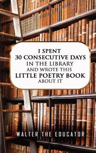 Cover image for I Spent 30 Consecutive Days in the Library and Wrote this Little Poetry Book about It