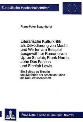 Literarische Kulturkritik ALS Dekodierung Von Macht Und Werten Am Beispiel Ausgewaehlter Romane Von Upton Sinclair, Frank Norris, John DOS Passos Und Sinclair Lewis: Ein Beitrag Zu Theorie Und Methode Der Amerikastudien ALS Kulturwissenschaft