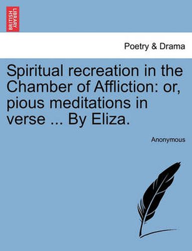 Spiritual Recreation in the Chamber of Affliction: Or, Pious Meditations in Verse ... by Eliza.