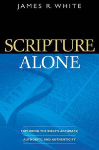 Cover image for Scripture Alone - Exploring the Bible"s Accuracy, Authority and Authenticity