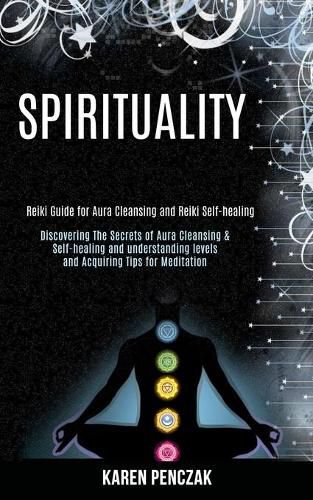 Cover image for Spirituality: Reiki Guide for Aura Cleansing and Reiki Self-healing (Discovering the Secrets of Aura Cleansing & Self-healing and Understanding Levels and Acquiring Tips for Meditation)