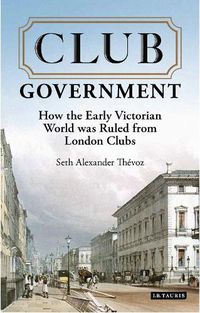 Cover image for Club Government: How the Early Victorian World was Ruled from London Clubs