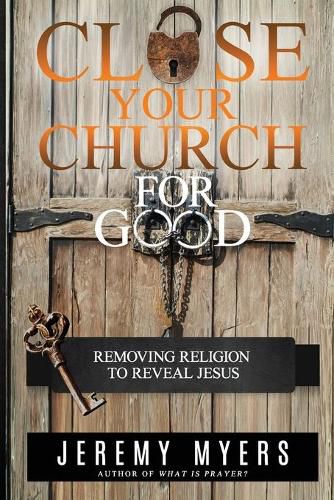 Cover image for Close Your Church for Good: Removing Religion to Reveal Jesus