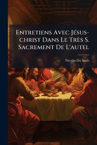 Cover image for Entretiens Avec J Sus-Christ Dans Le Tr?'s S. Sacrement de L'Autel: Contenant Divers Exercises de Pi T, Pour Honorer Ce Divin Myst Re Et Pour S'En Approcher Dignement