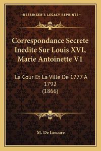 Cover image for Correspondance Secrete Inedite Sur Louis XVI, Marie Antoinette V1: La Cour Et La Ville de 1777 a 1792 (1866)