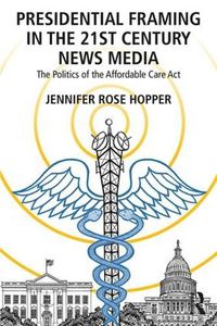 Cover image for Presidential Framing in the 21st Century News Media: The Politics of the Affordable Care Act