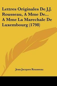 Cover image for Lettres Originales de J.J. Rousseau, a Mme de... a Mme La Marechale de Luxembourg (1798)