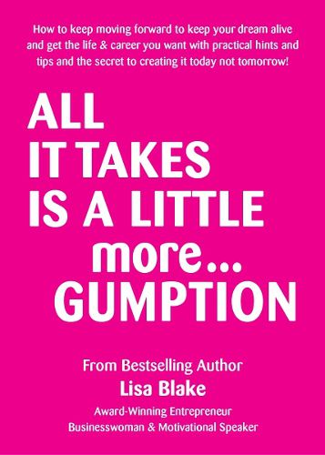 Cover image for All It Take Is a Little More Gumption: How to keep moving forward to keep your dream alive and get the life & career you want with practical hints and tips and the secret of creating it today and not tomorrow!