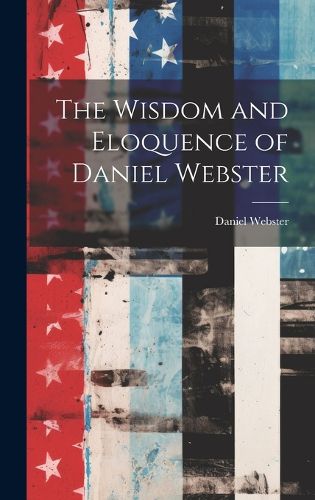 Cover image for The Wisdom and Eloquence of Daniel Webster