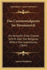 Cover image for Das Ceremonialgesetz Im Messiasreich: ALS Vorlaufer Einer Grosser Schrift Uber Die Religiose Reform Des Judenthums (1845)