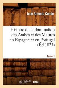 Cover image for Histoire de la Domination Des Arabes Et Des Maures En Espagne Et En Portugal. Tome 1 (Ed.1825)