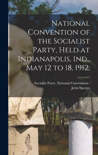 National Convention of the Socialist Party, Held at Indianapolis, Ind., May 12 to 18, 1912;