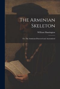 Cover image for The Arminian Skeleton; or, The Arminian Dissected and Anatomized