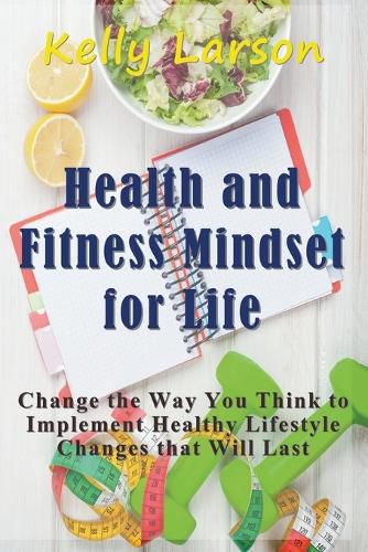 Cover image for Health and Fitness Mindset for Life: Change the Way You Think to Implement Healthy Lifestyle Changes that Will Last