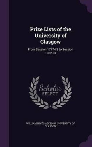 Prize Lists of the University of Glasgow: From Session 1777-78 to Session 1832-33