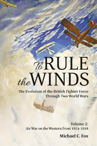 Cover image for To Rule the Winds: The Evolution of the British Fighter Force Through Two World Wars, Volume 2: Air War on the Western Front 1914-1918