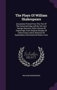 Cover image for The Plays of William Shakespeare: Accurately Printed from the Text of the Corrected Copy Left by the Late George Steevens: With a Series of Engravings, from Original Designs of Henry Fuseli, and a Selection of Explanatory and Historical Notes, from