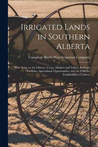 Cover image for Irrigated Lands in Southern Alberta [microform]: With Notes on the Climate, Crops, Markets and Values, Railroad Facilities, Agricultural Opportunities, and the Field for Employment of Labour