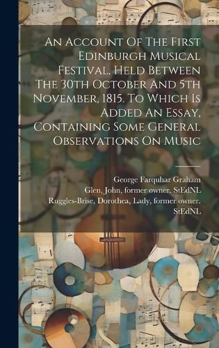 An Account Of The First Edinburgh Musical Festival, Held Between The 30th October And 5th November, 1815. To Which Is Added An Essay, Containing Some General Observations On Music