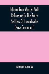 Cover image for Information Wanted With Reference To The Early Settlers Of Losantiville (Now Cincinnati)
