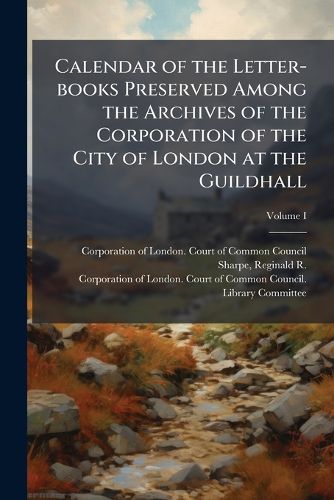 Cover image for Calendar of the Letter-Books Preserved Among the Archives of the Corporation of the City of London at the Guildhall Volume I