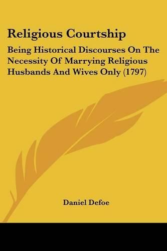 Cover image for Religious Courtship: Being Historical Discourses on the Necessity of Marrying Religious Husbands and Wives Only (1797)
