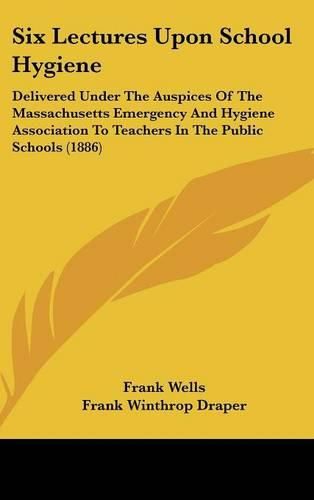 Six Lectures Upon School Hygiene: Delivered Under the Auspices of the Massachusetts Emergency and Hygiene Association to Teachers in the Public Schools (1886)