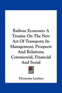 Cover image for Railway Economy: A Treatise on the New Art of Transport; Its Management, Prospects and Relations; Commercial, Financial and Social