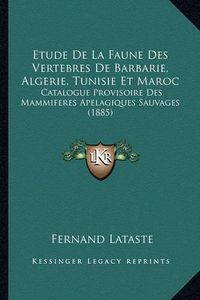 Cover image for Etude de La Faune Des Vertebres de Barbarie, Algerie, Tunisie Et Maroc: Catalogue Provisoire Des Mammiferes Apelagiques Sauvages (1885)