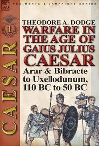 Cover image for Warfare in the Age of Gaius Julius Caesar-Volume 1: Arar & Bibracte to Uxellodunum, 110 BC to 50 BC