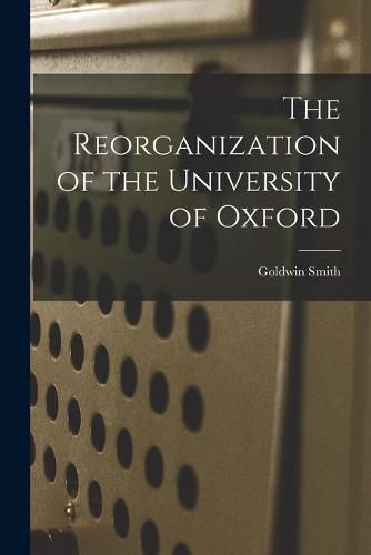 The Reorganization of the University of Oxford [microform]