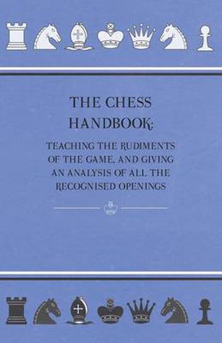 Cover image for The Chess Handbook - Teaching The Rudiments Of The Game, And Giving An Analysis Of All The Recognised Openings