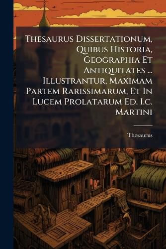 Cover image for Thesaurus Dissertationum, Quibus Historia, Geographia Et Antiquitates ... Illustrantur, Maximam Partem Rarissimarum, Et In Lucem Prolatarum Ed. I.c. Martini