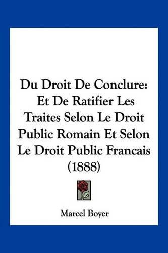 Cover image for Du Droit de Conclure: Et de Ratifier Les Traites Selon Le Droit Public Romain Et Selon Le Droit Public Francais (1888)