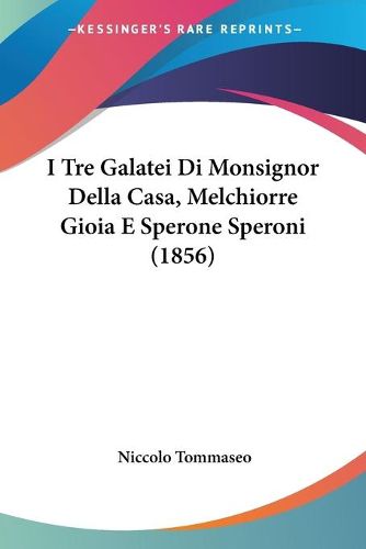 Cover image for I Tre Galatei Di Monsignor Della Casa, Melchiorre Gioia E Sperone Speroni (1856)