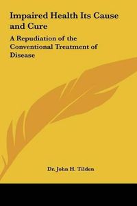 Cover image for Impaired Health Its Cause and Cure: A Repudiation of the Conventional Treatment of Disease