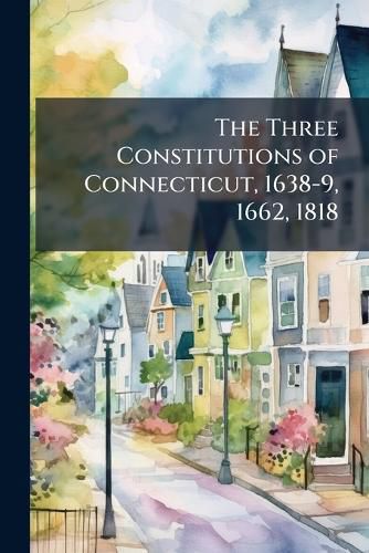 Cover image for The Three Constitutions of Connecticut, 1638-9, 1662, 1818