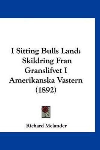 Cover image for I Sitting Bulls Land: Skildring Fran Granslifvet I Amerikanska Vastern (1892)