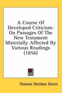 Cover image for A Course of Developed Criticism: On Passages of the New Testament Materially Affected by Various Readings (1856)