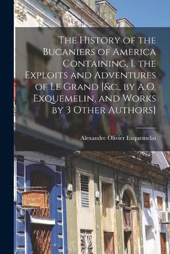 Cover image for The History of the Bucaniers of America Containing, I. the Exploits and Adventures of Le Grand [&c., by A.O. Exquemelin, and Works by 3 Other Authors]