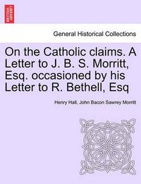 Cover image for On the Catholic Claims. a Letter to J. B. S. Morritt, Esq. Occasioned by His Letter to R. Bethell, Esq