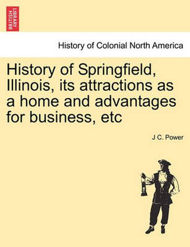 Cover image for History of Springfield, Illinois, Its Attractions as a Home and Advantages for Business, Etc