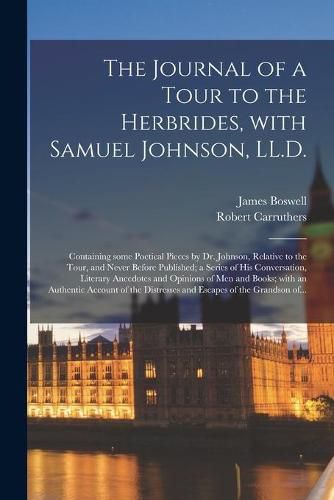 The Journal of a Tour to the Herbrides, With Samuel Johnson, LL.D.; Containing Some Poetical Pieces by Dr. Johnson, Relative to the Tour, and Never Before Published; a Series of His Conversation, Literary Anecdotes and Opinions of Men and Books; With...