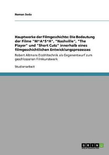 Cover image for Hauptwerke der Filmgeschichte: Die Bedeutung der Filme  M*A*S*H ,  Nashville ,  The Player  und  Short Cuts  innerhalb eines filmgeschichtlichen Entwicklungsprozesses: Robert Altmans Erzahltechnik als Gegenentwurf zum geschlossenen Filmkunstwerk
