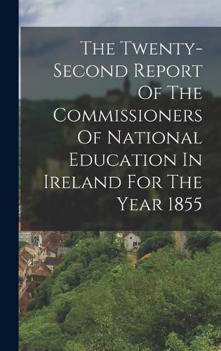 Cover image for The Twenty-second Report Of The Commissioners Of National Education In Ireland For The Year 1855