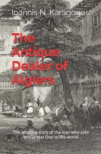 Cover image for The Antique Dealer of Algiers: The amazing story of the man who sold World War One to the world