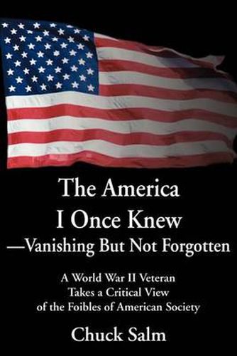 Cover image for The America I Once Knew Vanishing But Not Forgotten: A World War II Veteran Takes a Critical View of the Foibles of American Society