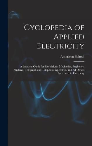 Cover image for Cyclopedia of Applied Electricity: a Practical Guide for Electricians, Mechanics, Engineers, Students, Telegraph and Telephone Operators, and All Others Interested in Electricity